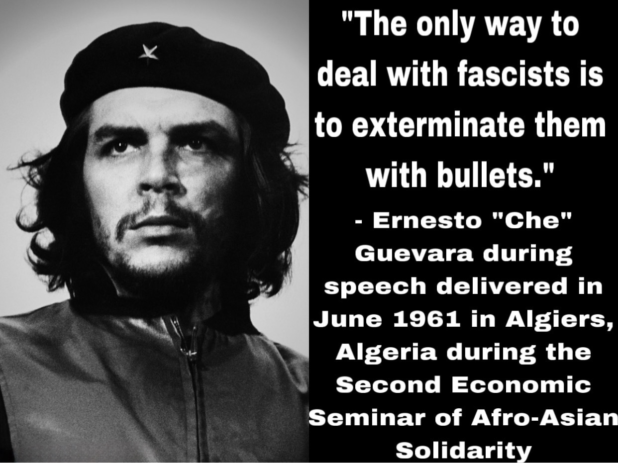 “The only way to deal with fascists is to exterminate them with bullets.” - Ernesto “Che” Guevara during speech delivered in June 1961 in Algiers, Algeria during the Second Economic Seminar