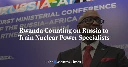 Rwanda Counting on Russia to Train Nuclear Power Specialists - The Moscow Times