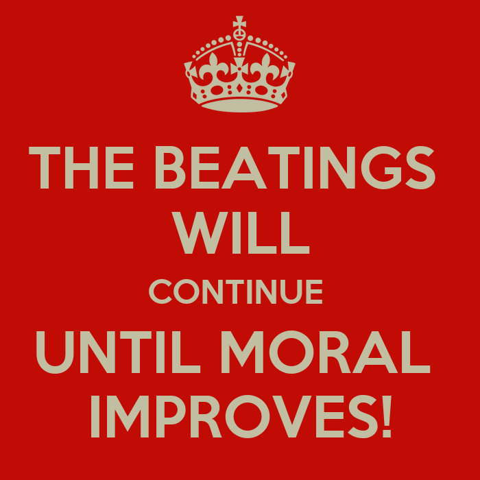 THE BEATINGS WILL CONTINUE UNTIL MORALE IMPROVES!