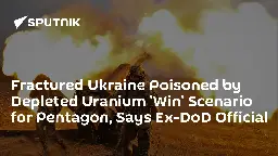 Fractured Ukraine Poisoned by Depleted Uranium 'Win' Scenario for Pentagon, Says Ex-DoD Official