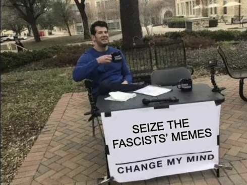seize the fascists’ memes: change my mine